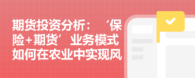 期货投资分析：‘保险+期货’业务模式如何在农业中实现风险对冲？