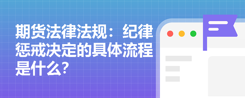 期货法律法规：纪律惩戒决定的具体流程是什么？