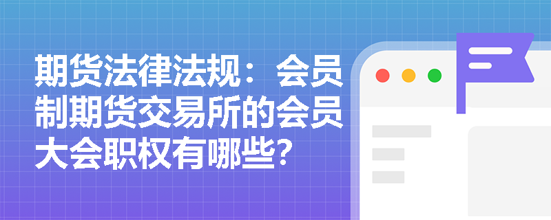 期货法律法规：会员制期货交易所的会员大会职权有哪些？