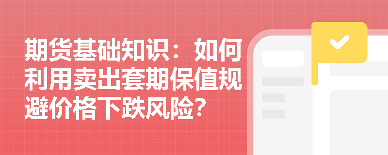 期货基础知识：如何利用卖出套期保值规避价格下跌风险？