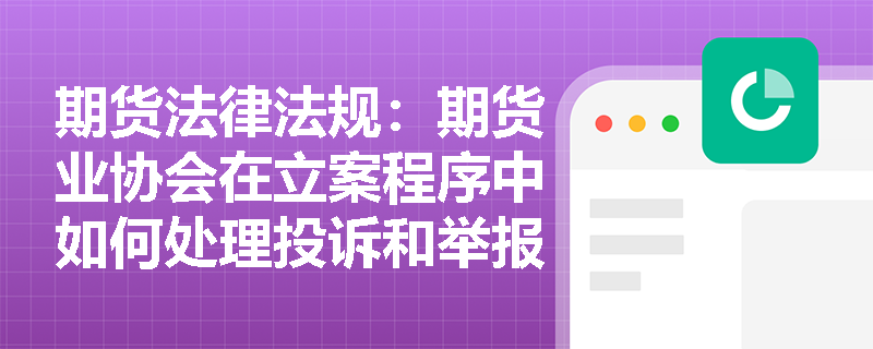 期货法律法规：期货业协会在立案程序中如何处理投诉和举报线索？