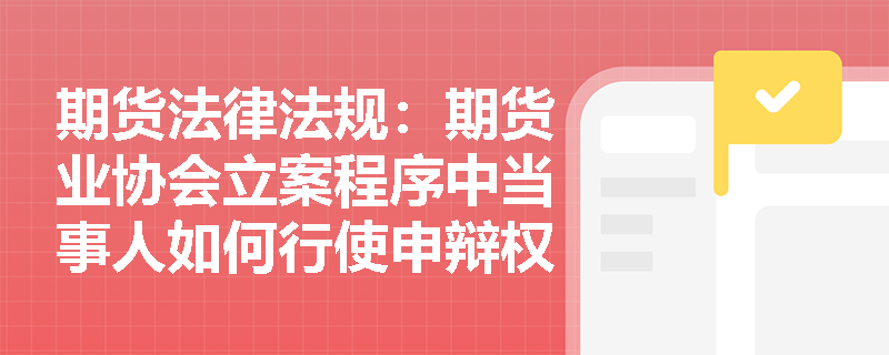 期货法律法规:期货业协会立案程序中当事人如何行使申辩权? 期货法律法规:期货业协会立案程序中当事人如何行使申辩权?