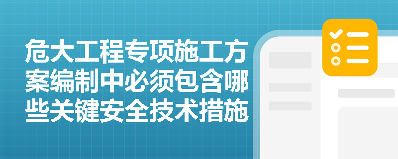 危大工程专项施工方案编制中必须包含哪些关键安全技术措施？