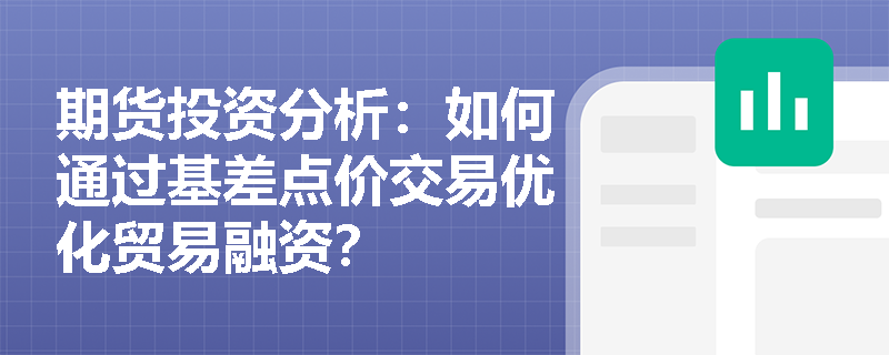 期货投资分析：如何通过基差点价交易优化贸易融资？