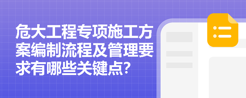 危大工程专项施工方案编制流程及管理要求有哪些关键点？