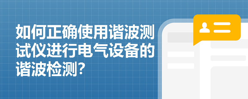 如何正确使用谐波测试仪进行电气设备的谐波检测？
