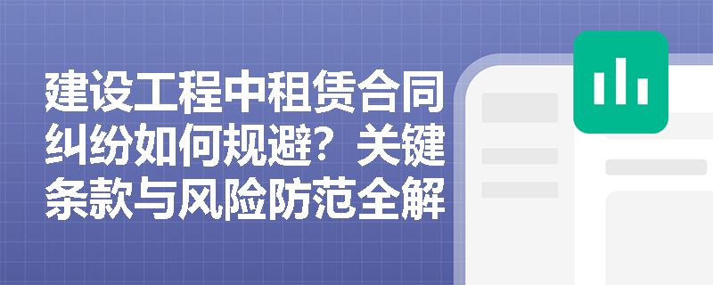 建设工程中租赁合同纠纷如何规避？关键条款与风险防范全解析