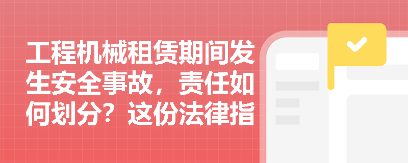 工程机械租赁期间发生安全事故，责任如何划分？这份法律指南说清楚了