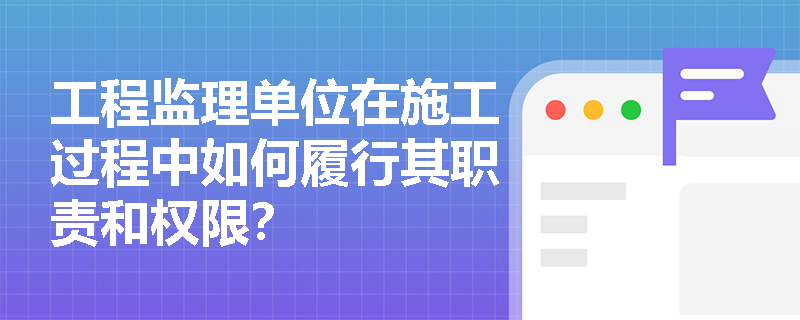 工程监理单位在施工过程中如何履行其职责和权限？