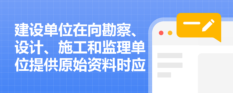 建设单位在向勘察、设计、施工和监理单位提供原始资料时应如何确保其真实性和准确性？
