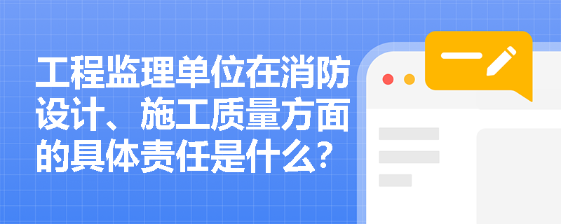 工程监理单位在消防设计、施工质量方面的具体责任是什么？