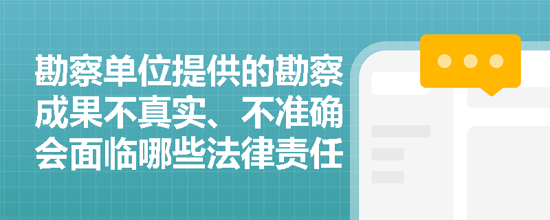 勘察单位提供的勘察成果不真实、不准确会面临哪些法律责任？
