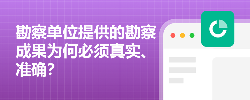 勘察单位提供的勘察成果为何必须真实、准确？
