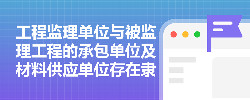 工程监理单位与被监理工程的承包单位及材料供应单位存在隶属关系或其他利害关系时，应如何处理？