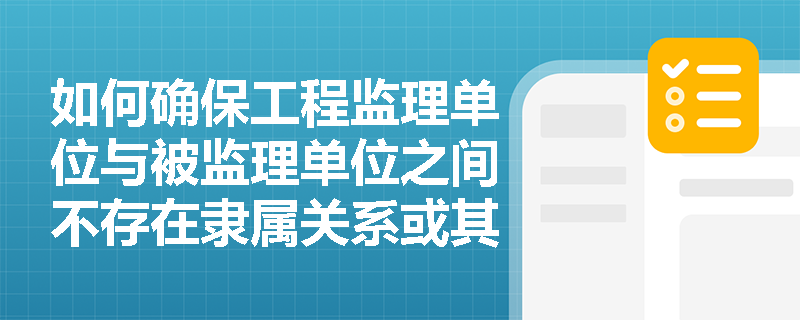 如何确保工程监理单位与被监理单位之间不存在隶属关系或其他利害关系？
