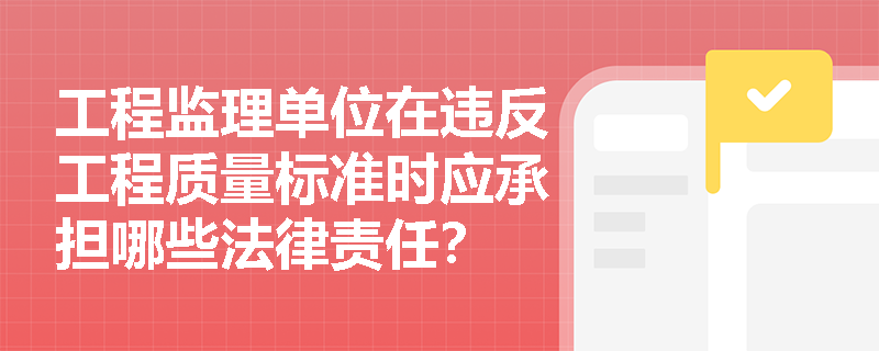 工程监理单位在违反工程质量标准时应承担哪些法律责任？