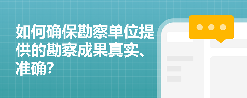如何确保勘察单位提供的勘察成果真实、准确？