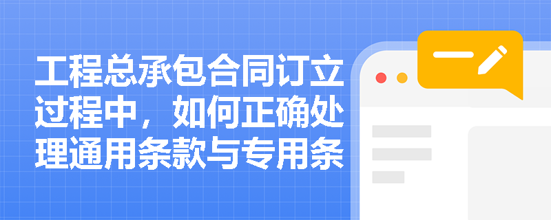 工程总承包合同订立过程中，如何正确处理通用条款与专用条款的关系？