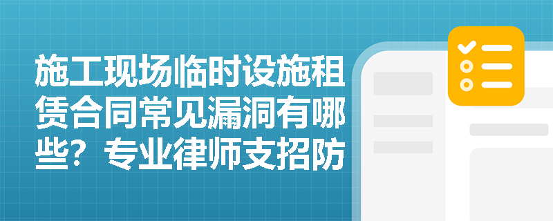 施工现场临时设施租赁合同常见漏洞有哪些？专业律师支招防范技巧