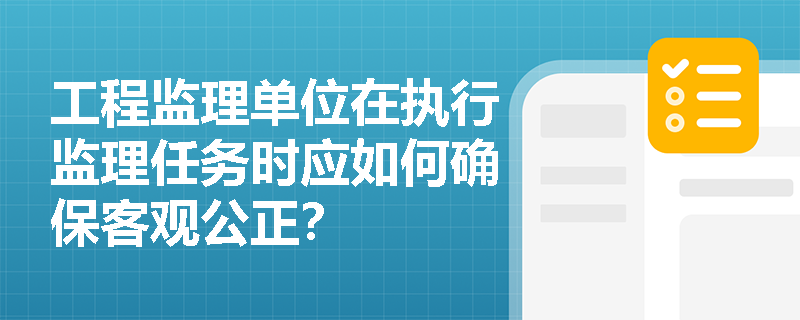 工程监理单位在执行监理任务时应如何确保客观公正？