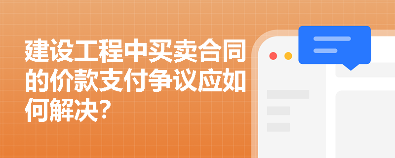 建设工程中买卖合同的价款支付争议应如何解决？