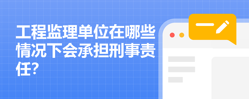 工程监理单位在哪些情况下会承担刑事责任？