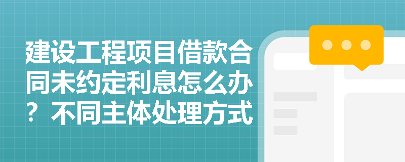 建设工程项目借款合同未约定利息怎么办？不同主体处理方式有何差异？