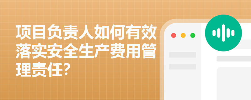 项目负责人如何有效落实安全生产费用管理责任？