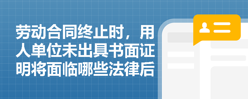 劳动合同终止时，用人单位未出具书面证明将面临哪些法律后果？