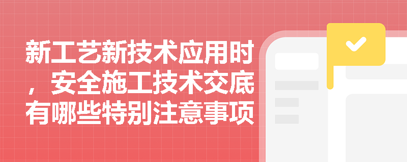 新工艺新技术应用时，安全施工技术交底有哪些特别注意事项？