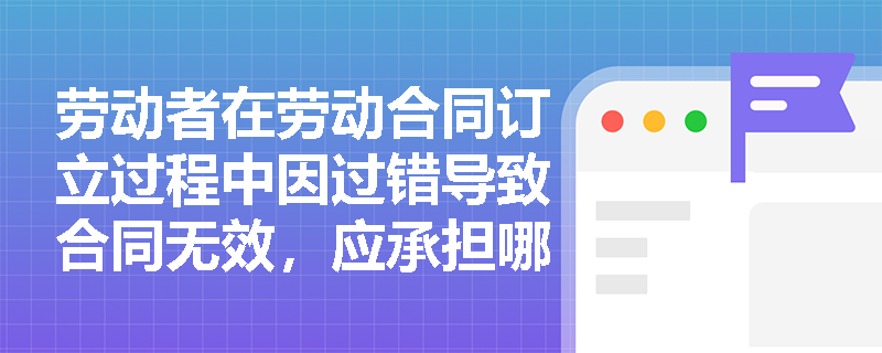 劳动者在劳动合同订立过程中因过错导致合同无效，应承担哪些法律责任？