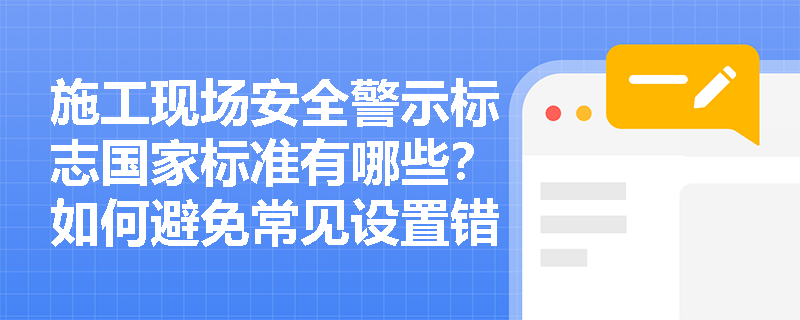 施工现场安全警示标志国家标准有哪些？如何避免常见设置错误？