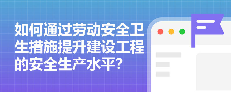 如何通过劳动安全卫生措施提升建设工程的安全生产水平？