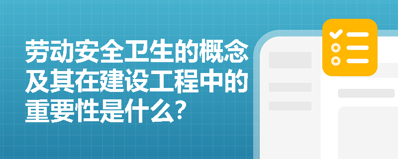 劳动安全卫生的概念及其在建设工程中的重要性是什么？