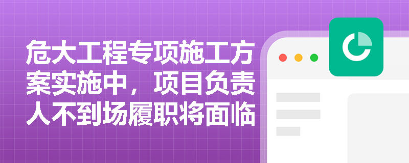危大工程专项施工方案实施中，项目负责人不到场履职将面临哪些处罚？