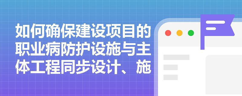 如何确保建设项目的职业病防护设施与主体工程同步设计、施工和投入使用？