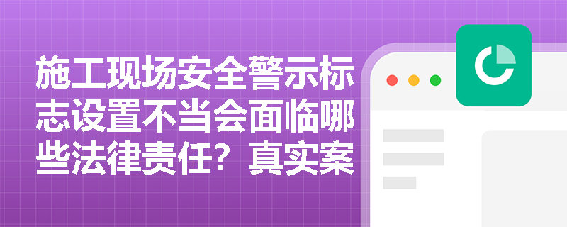 施工现场安全警示标志设置不当会面临哪些法律责任？真实案例警示与风险防范