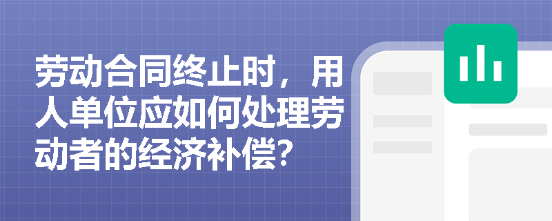 劳动合同终止时，用人单位应如何处理劳动者的经济补偿？