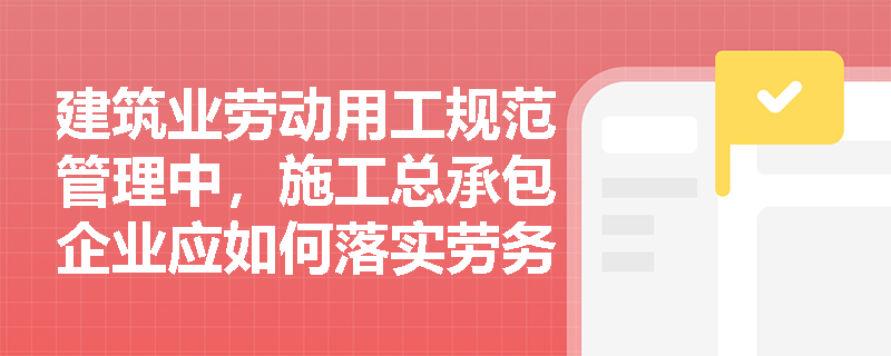 建筑业劳动用工规范管理中，施工总承包企业应如何落实劳务用工管理责任？