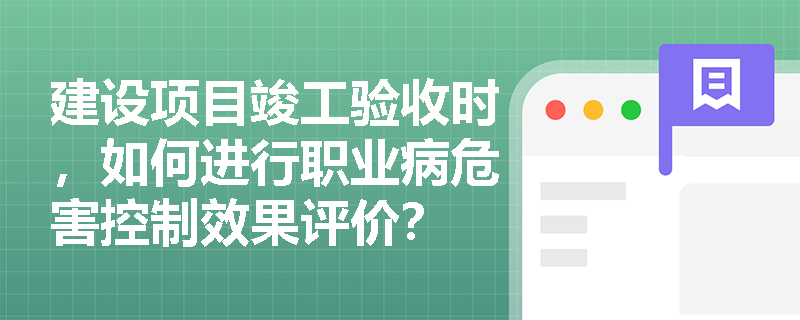 建设项目竣工验收时，如何进行职业病危害控制效果评价？