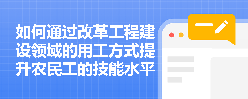 如何通过改革工程建设领域的用工方式提升农民工的技能水平？