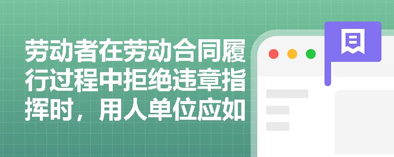 劳动者在劳动合同履行过程中拒绝违章指挥时，用人单位应如何处理？