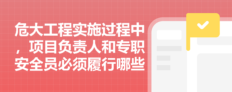 危大工程实施过程中，项目负责人和专职安全员必须履行哪些现场监管职责？