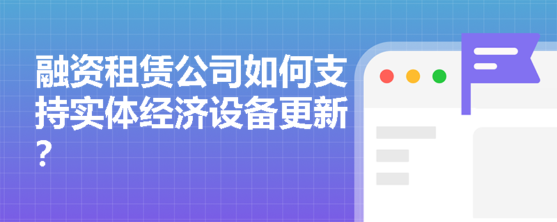 融资租赁公司如何支持实体经济设备更新? 融资租赁公司如何支持实体经济设备更新?