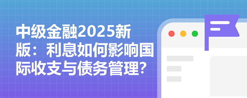 中级金融2025新版:利息如何影响国际收支与债务管理? 中级金融2025新版:利息如何影响国际收支与债务管理?