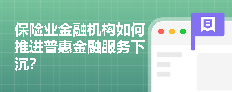 保险业金融机构如何推进普惠金融服务下沉? 保险业金融机构如何推进普惠金融服务下沉?