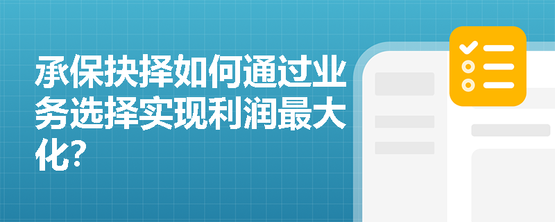 承保抉择如何通过业务选择实现利润最大化? 承保抉择如何通过业务选择实现利润最大化?