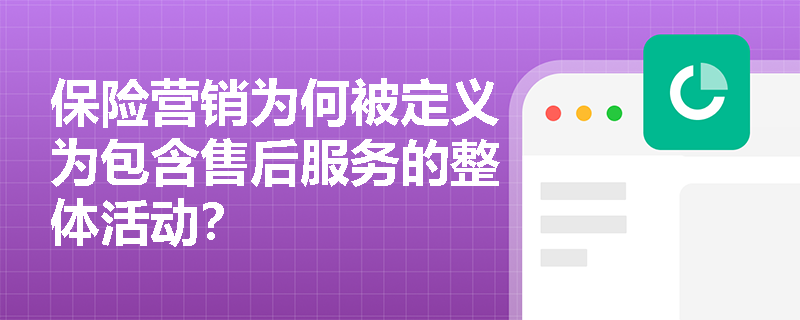 保险营销为何被定义为包含售后服务的整体活动? 保险营销为何被定义为包含售后服务的整体活动?