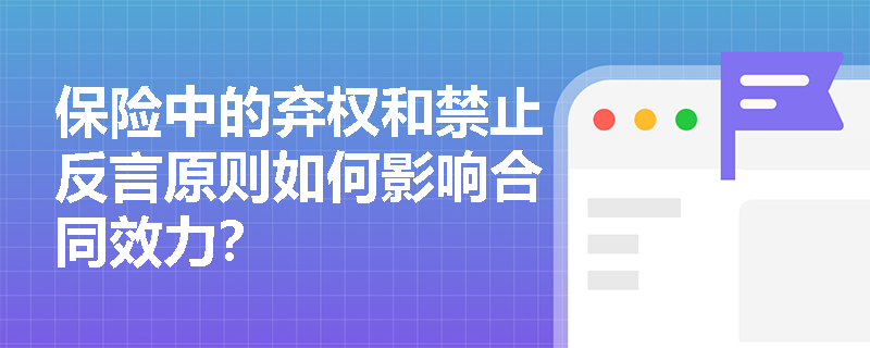 保险中的弃权和禁止反言原则如何影响合同效力？