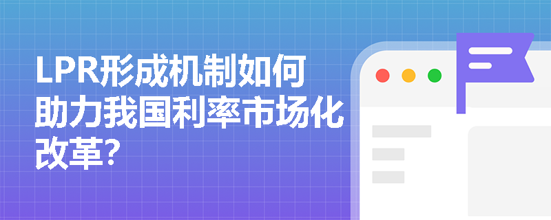 LPR形成机制如何助力我国利率市场化改革？